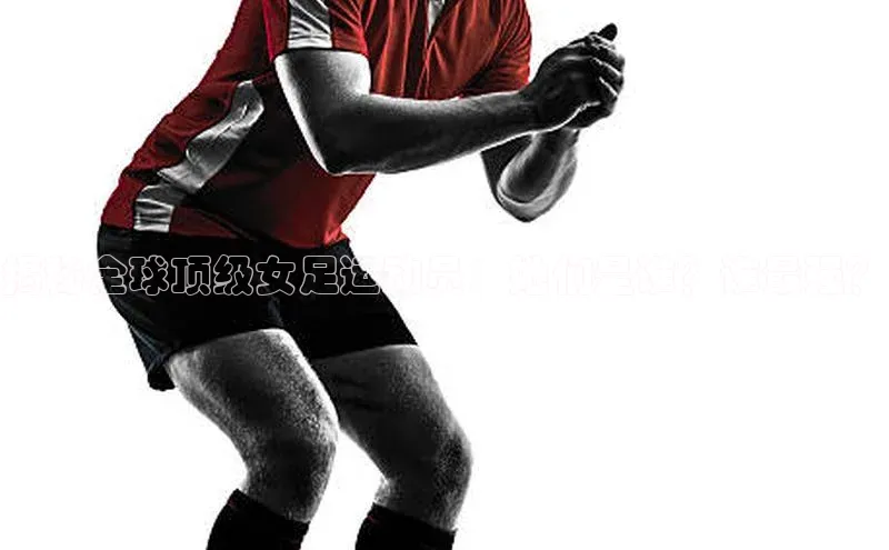 非凡娱乐百度识图揭秘全球顶级女足运动员：她们是谁？谁最强？