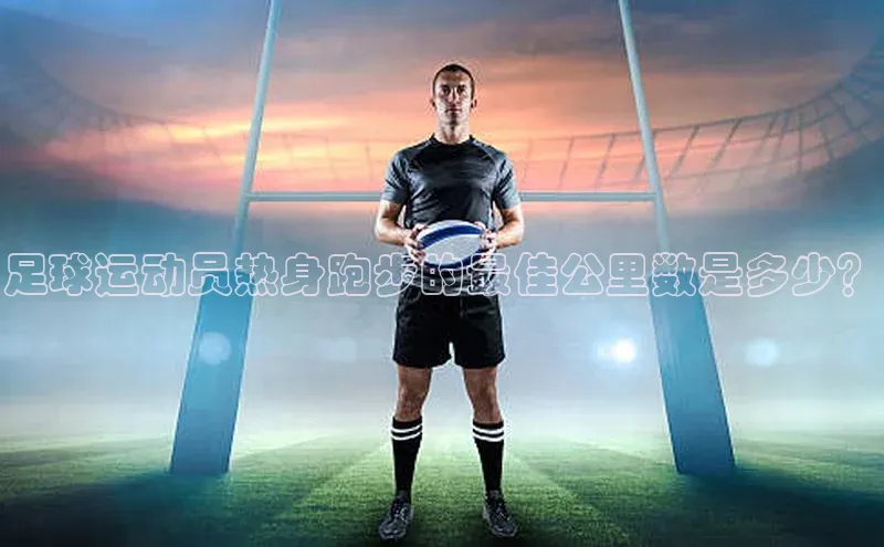 非凡电子游戏平台官网百度数据开放平台足球运动员热身跑步的最佳公里数是多少？