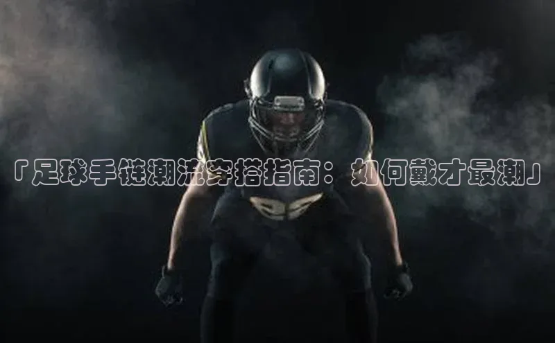 非凡游戏官方网址入口百度百聘「足球手链潮流穿搭指南：如何戴才最潮」