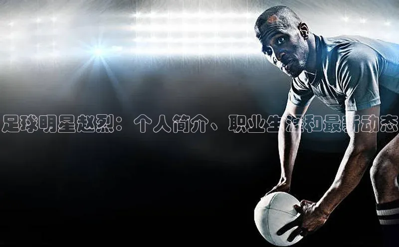 非凡娱乐百度游戏开放平台足球明星赵烈：个人简介、职业生涯和最新动态