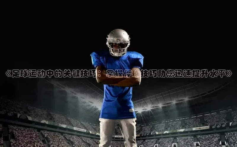 非凡体育百度网盘企业版《足球运动中的关键技巧：掌握停球技巧助您迅速提升水平》