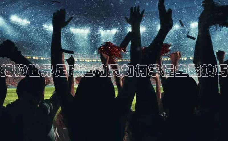 非凡游戏app官网进入宣亚国际揭秘世界足球运动员如何掌握空翻技巧
