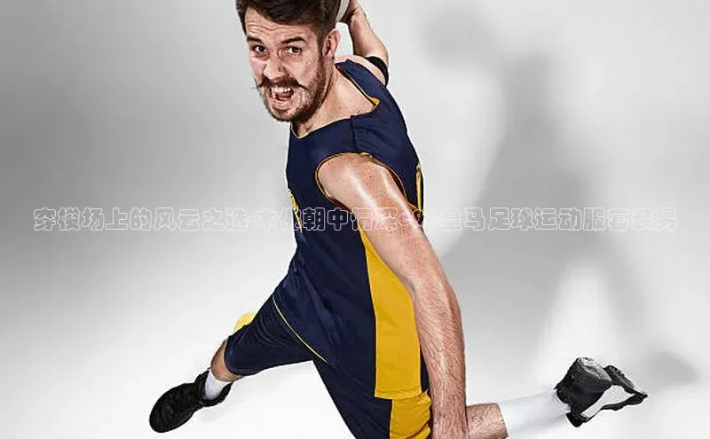 非凡电子游戏平台慧博云通穿梭场上的风云之选-木佛朝中情深c98皇马足球运动服套装男