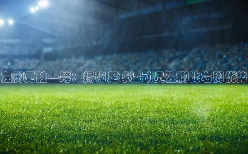 非凡体育百度翻译App左脚更胜一筹：揭秘足球运动员左脚比右脚优势