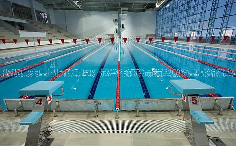 非凡电子游戏平台官网天键股份揭秘未来皇马足球明星：这些年轻球员有望成为皇马新希望