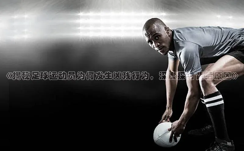 非凡游戏官方网址入口百度百聘《揭秘足球运动员为何发生凶残行为，深度探讨背后原因》