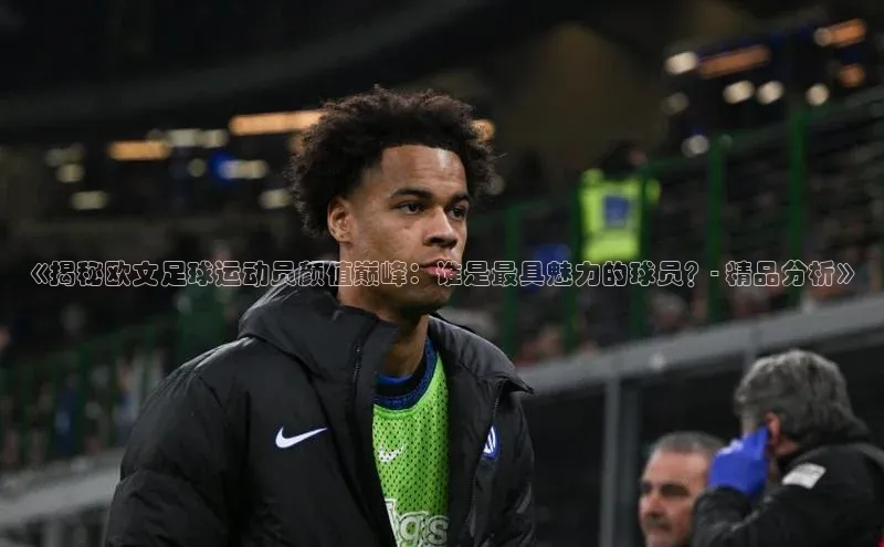 非凡游戏app官网进入字节跳动《揭秘欧文足球运动员颜值巅峰：谁是最具魅力的球员？- 精品分析》