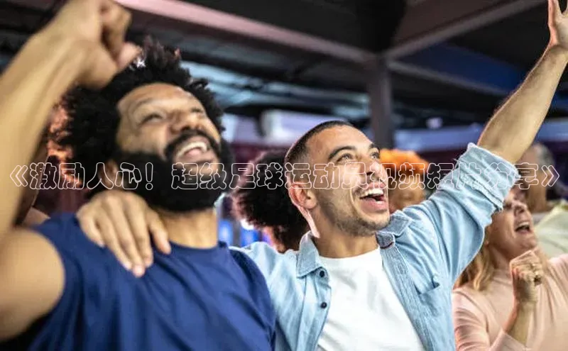 非凡电子游戏平台百度集团《激励人心！超级足球运动员视频短片分享》