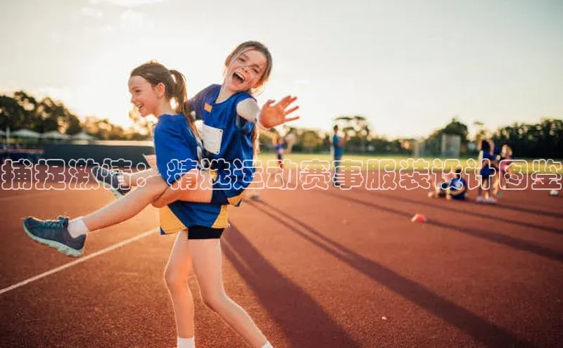 非凡电子游戏平台官网江铃新能源捕捉激情：精选运动赛事服装设计图鉴