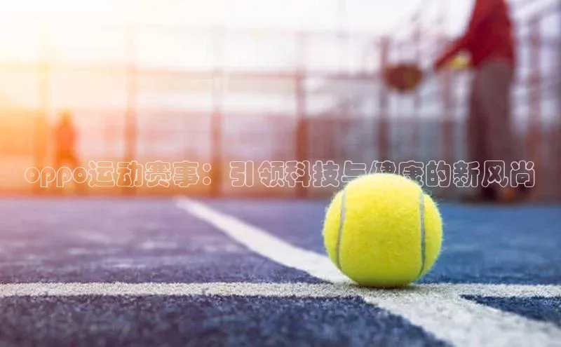非凡电子游戏平台官网江铃新能源oppo运动赛事：引领科技与健康的新风尚
