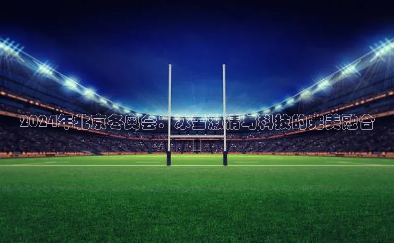 非凡电子游戏平台官网壹网壹创2024年北京冬奥会：冰雪激情与科技的完美融合