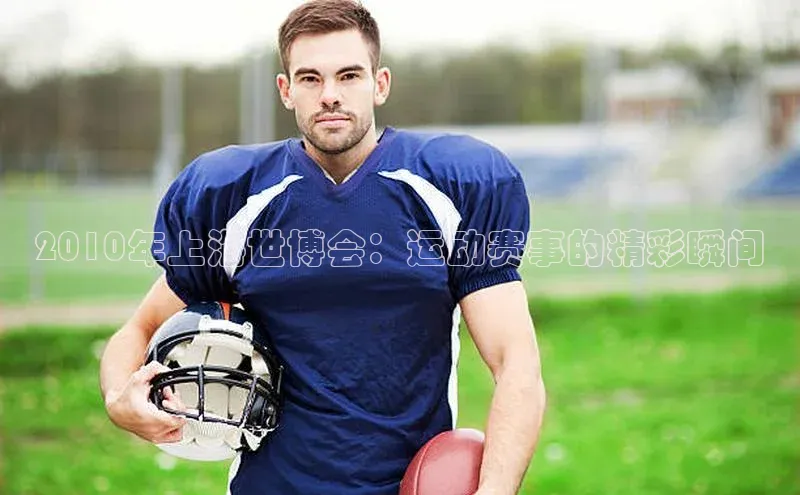 非凡游戏官方网址入口百度信誉2010年上海世博会：运动赛事的精彩瞬间