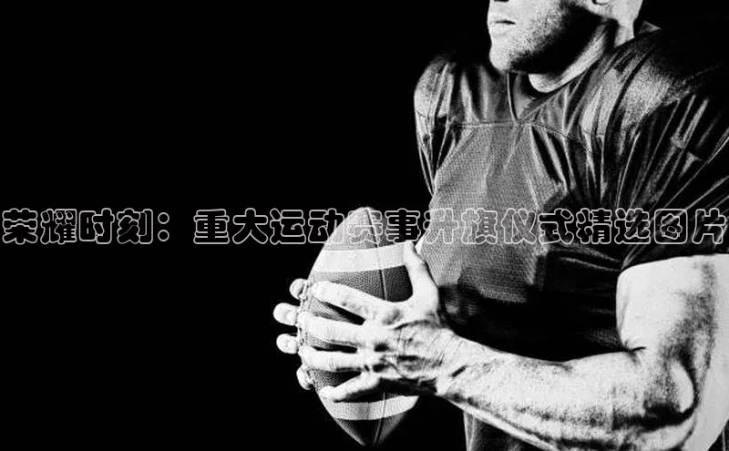 荣耀时刻：重大运动赛事升旗仪式精选图片