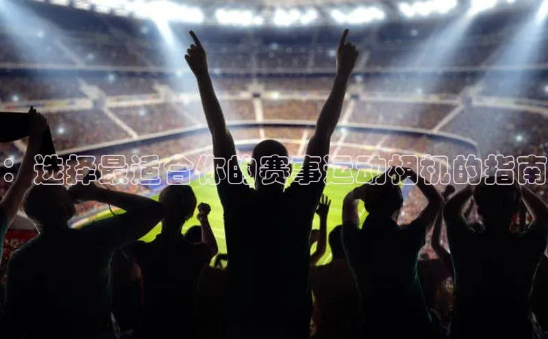 ：选择最适合你的赛事运动相机的指南