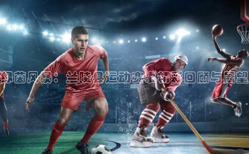 绿茵风暴：兰陵县运动赛事精彩回顾与展望