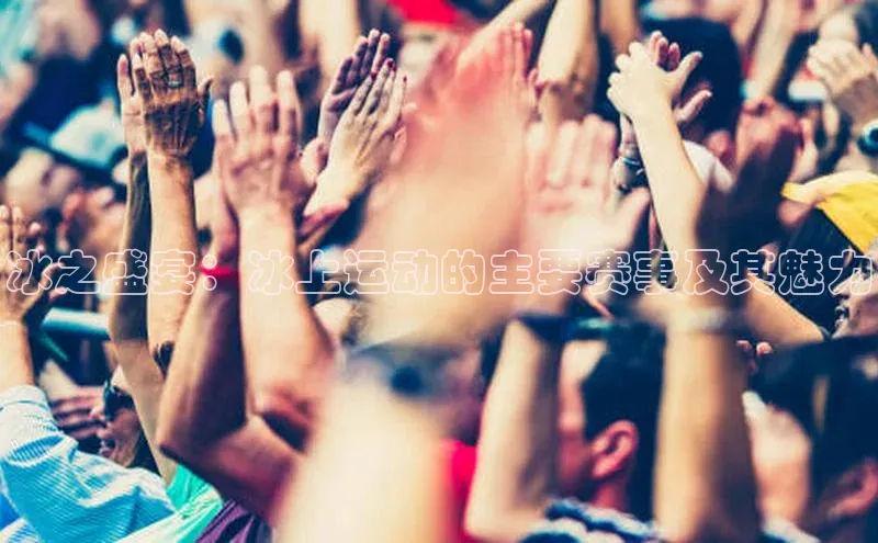 冰之盛宴：冰上运动的主要赛事及其魅力