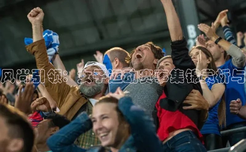 风尚引领：女子运动赛事集锦赏析与