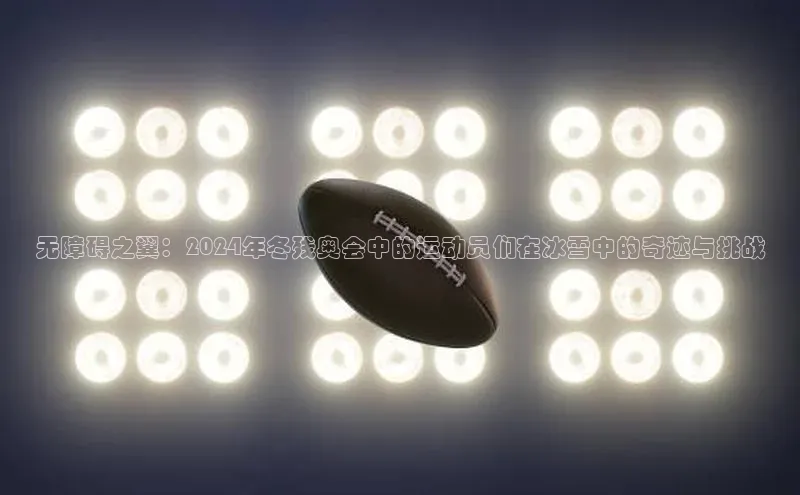 无障碍之翼：2024年冬残奥会中的运动员们在冰雪中的奇迹与挑战