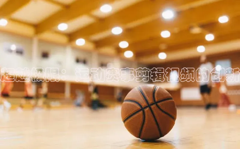 超越极限：运动赛事剪辑视频的创新