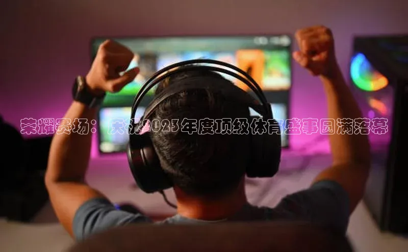 荣耀赛场：庆祝2023年度顶级体育盛事圆满落幕