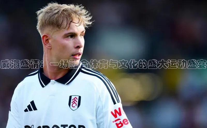 威海盛情：一场融合体育与文化的盛大运动盛宴