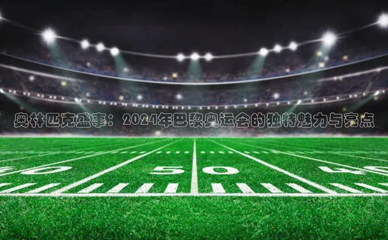 奥林匹克盛事：2024年巴黎奥运会的独特魅力与亮点