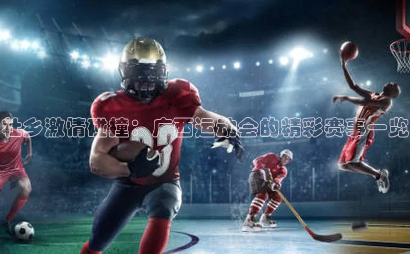 壮乡激情碰撞：广西运动会的精彩赛事一览