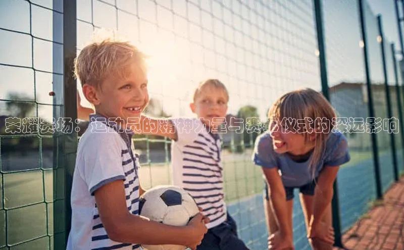 荣耀赛场：运动员的精神力量与赛事仪式的深远影响