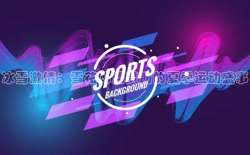 冰雪激情：雪花啤酒赞助的夏季运动盛事