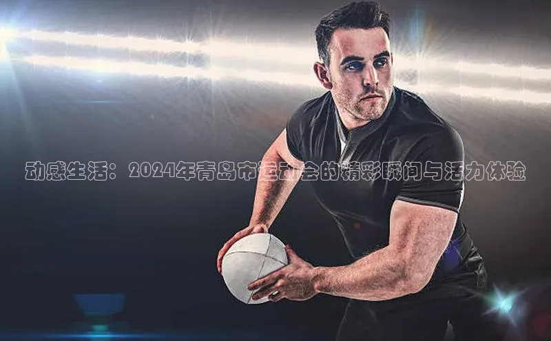 动感生活：2024年青岛市运动会的精彩瞬间与活力体验
