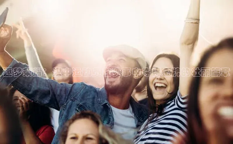 逐梦荣耀：汉中运动员在赛事中夺得金牌的壮丽篇章