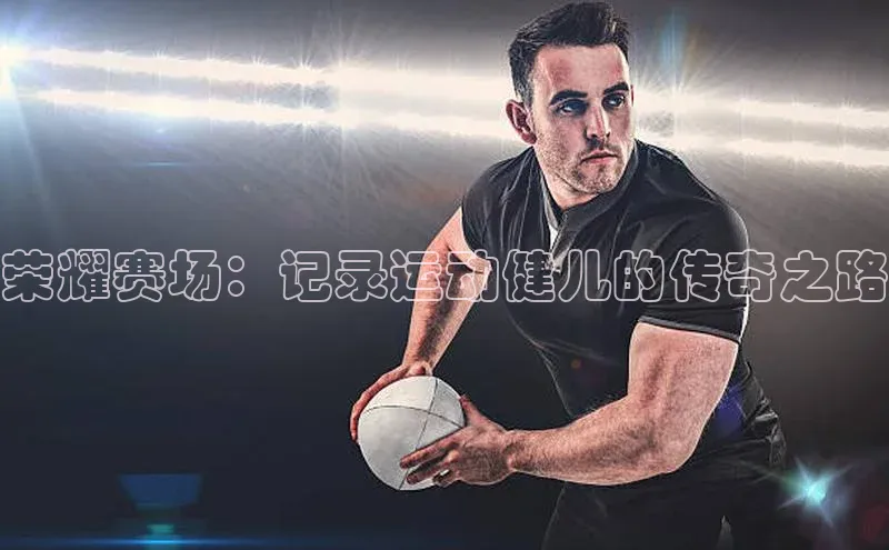 荣耀赛场：记录运动健儿的传奇之路