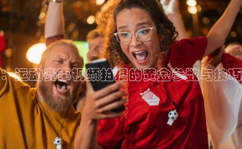 ：运动赛事视频拍摄的黄金参数与技巧